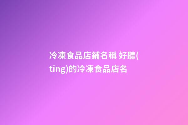 冷凍食品店鋪名稱 好聽(tīng)的冷凍食品店名-第1張-店鋪起名-玄機(jī)派